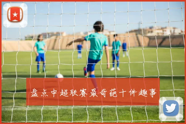 盘点中超联赛最奇葩十件趣事