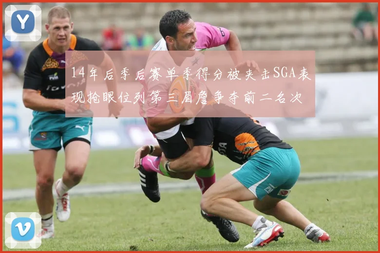 14年后季后赛单季得分被夹击SGA表现抢眼位列第三眉詹争夺前二名次
