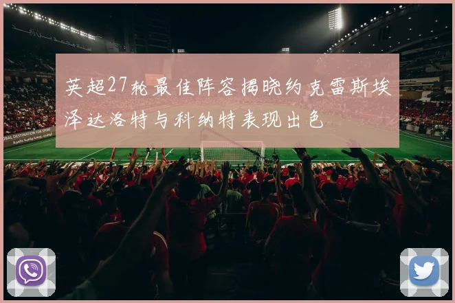 英超27轮最佳阵容揭晓约克雷斯埃泽达洛特与科纳特表现出色