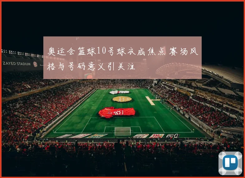 奥运会篮球10号球衣成焦点 赛场风格与号码意义引关注