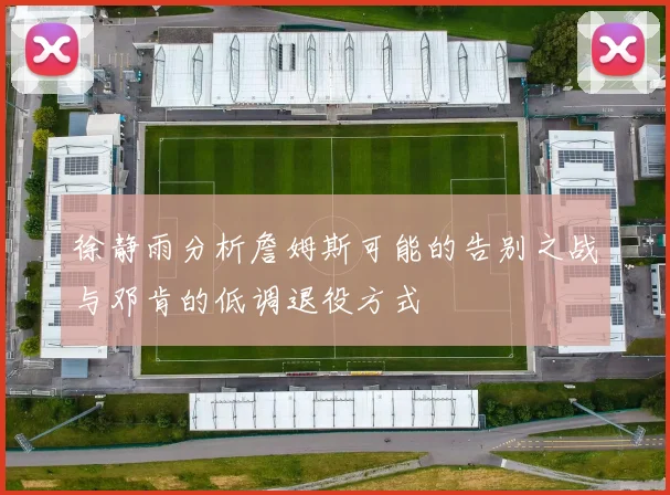 徐静雨分析詹姆斯可能的告别之战与邓肯的低调退役方式