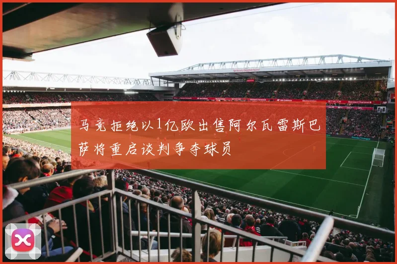 马竞拒绝以1亿欧出售阿尔瓦雷斯巴萨将重启谈判争夺球员