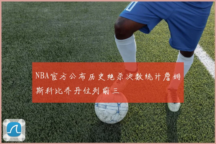 NBA官方公布历史绝杀次数统计詹姆斯科比乔丹位列前三
