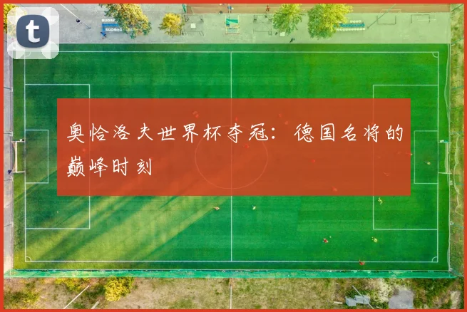 奥恰洛夫世界杯夺冠：德国名将的巅峰时刻
