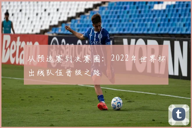 从预选赛到决赛圈：2022年世界杯出线队伍晋级之路
