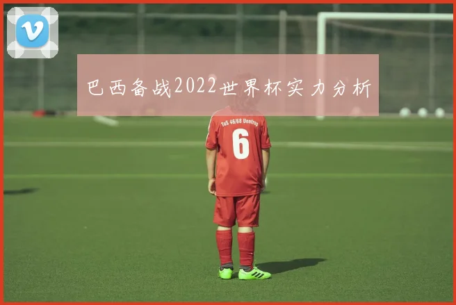 巴西备战2022世界杯实力分析