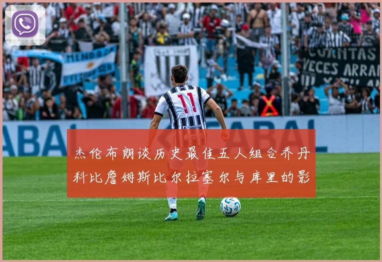 杰伦布朗谈历史最佳五人组合乔丹科比詹姆斯比尔拉塞尔与库里的影响力