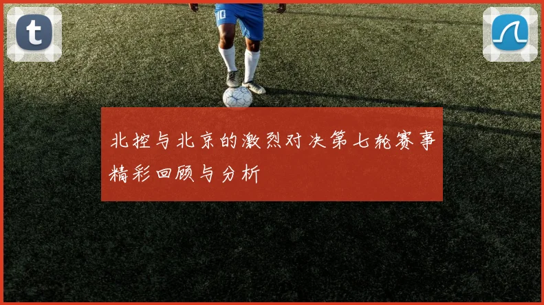 北控与北京的激烈对决第七轮赛事精彩回顾与分析