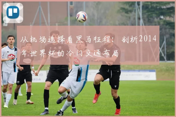 从机场选择看黑马征程：剖析2014年世界杯的冷门交通布局