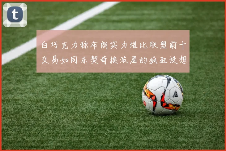 白巧克力称布朗实力堪比联盟前十交易如同东契奇换浓眉的疯狂设想