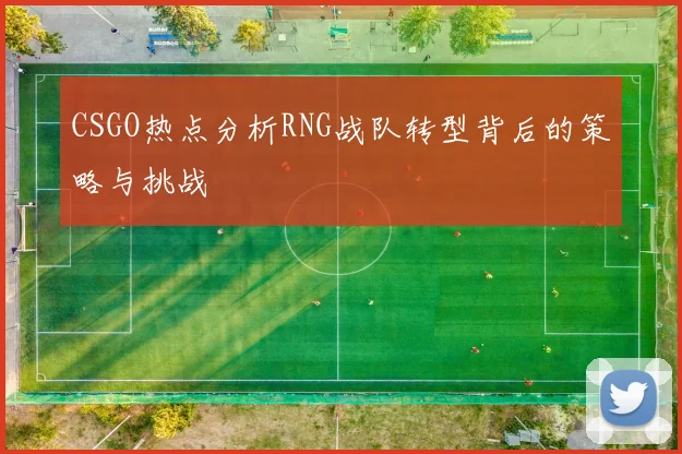 CSGO热点分析RNG战队转型背后的策略与挑战