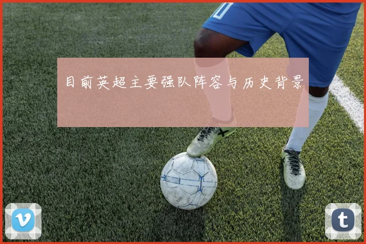 目前英超主要强队阵容与历史背景